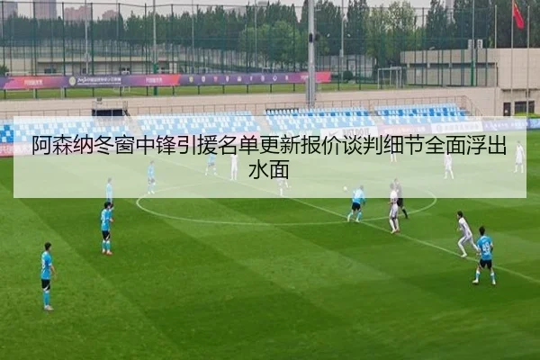阿森纳冬窗中锋引援名单更新报价谈判细节全面浮出水面